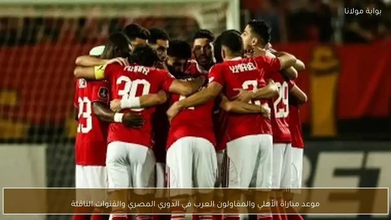 موعد مباراة الأهلي والمقاولون العرب في الدوري المصري والقنوات الناقلة للمواجهة